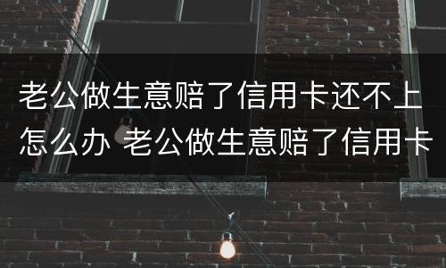 老公做生意赔了信用卡还不上怎么办 老公做生意赔了信用卡还不上怎么办呀