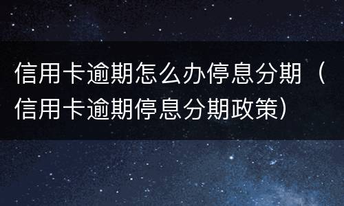 信用卡逾期怎么办停息分期（信用卡逾期停息分期政策）