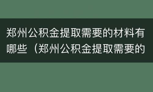 郑州公积金提取需要的材料有哪些（郑州公积金提取需要的材料有哪些要求）