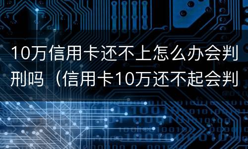 10万信用卡还不上怎么办会判刑吗（信用卡10万还不起会判刑吗）