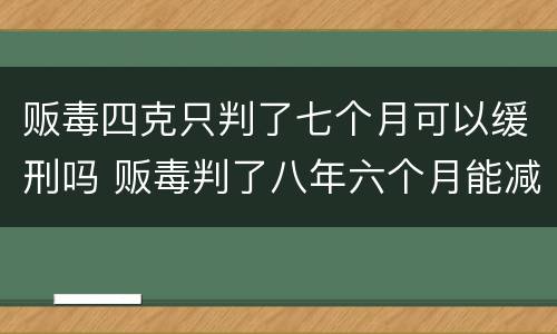 贩毒四克只判了七个月可以缓刑吗 贩毒判了八年六个月能减刑吗