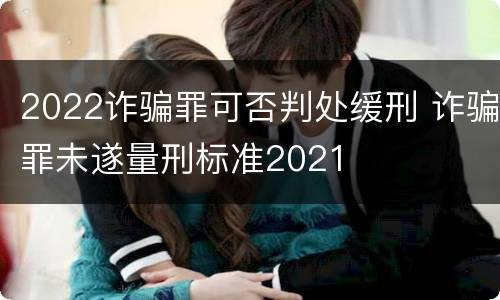 2022诈骗罪可否判处缓刑 诈骗罪未遂量刑标准2021