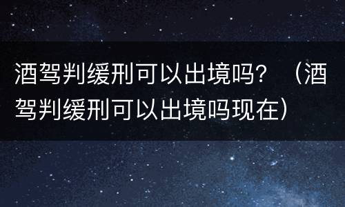 酒驾判缓刑可以出境吗？（酒驾判缓刑可以出境吗现在）