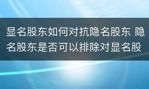显名股东如何对抗隐名股东 隐名股东是否可以排除对显名股东的
