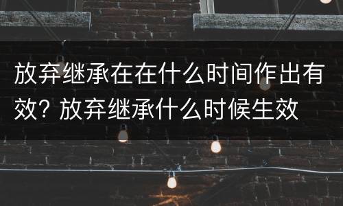 放弃继承在在什么时间作出有效? 放弃继承什么时候生效
