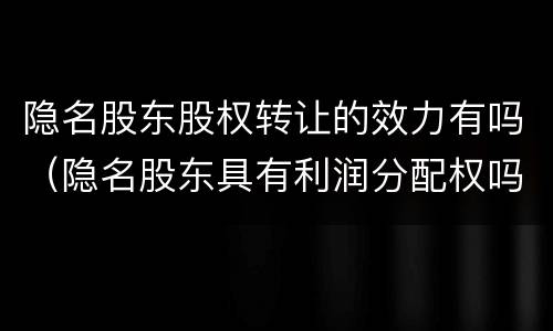 隐名股东股权转让的效力有吗（隐名股东具有利润分配权吗）