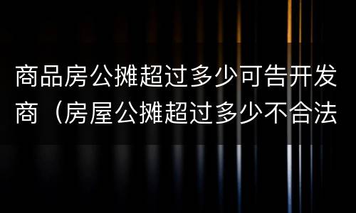 商品房公摊超过多少可告开发商（房屋公摊超过多少不合法）