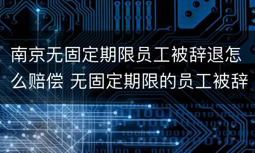 南京无固定期限员工被辞退怎么赔偿 无固定期限的员工被辞退,公司如何赔偿
