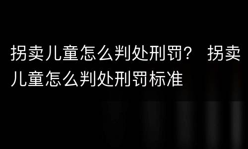 拐卖儿童怎么判处刑罚？ 拐卖儿童怎么判处刑罚标准