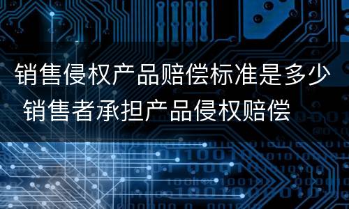 销售侵权产品赔偿标准是多少 销售者承担产品侵权赔偿