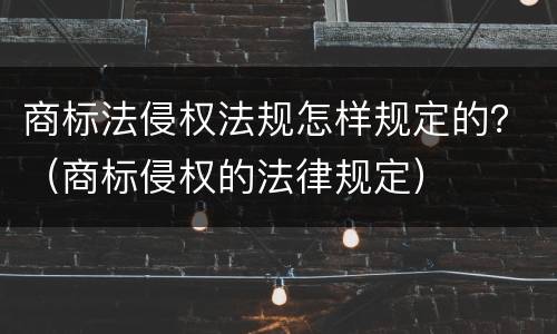 商标法侵权法规怎样规定的？（商标侵权的法律规定）