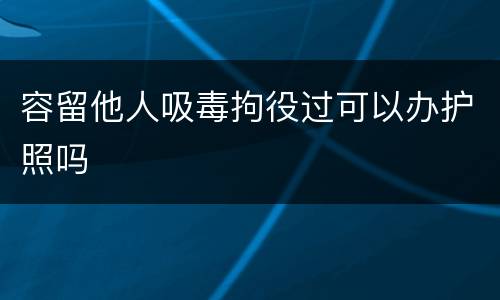 容留他人吸毒拘役过可以办护照吗