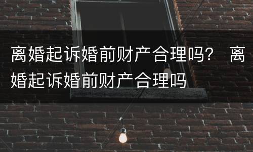 离婚起诉婚前财产合理吗？ 离婚起诉婚前财产合理吗
