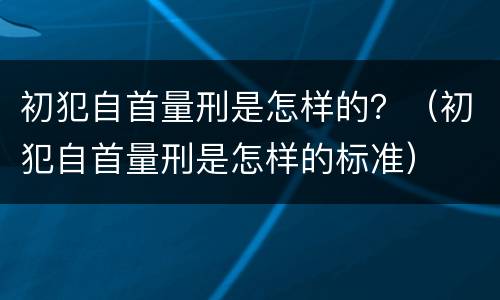 初犯自首量刑是怎样的？（初犯自首量刑是怎样的标准）