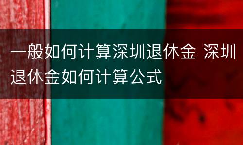 一般如何计算深圳退休金 深圳退休金如何计算公式