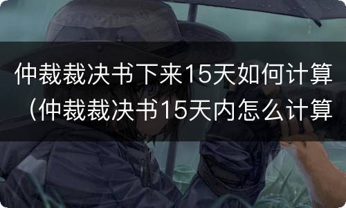 仲裁裁决书下来15天如何计算（仲裁裁决书15天内怎么计算）