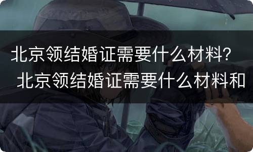北京领结婚证需要什么材料？ 北京领结婚证需要什么材料和流程