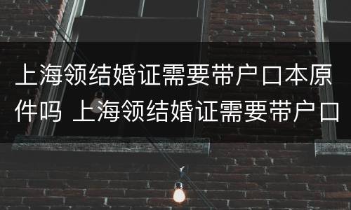 上海领结婚证需要带户口本原件吗 上海领结婚证需要带户口本原件吗