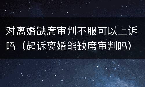 对离婚缺席审判不服可以上诉吗（起诉离婚能缺席审判吗）