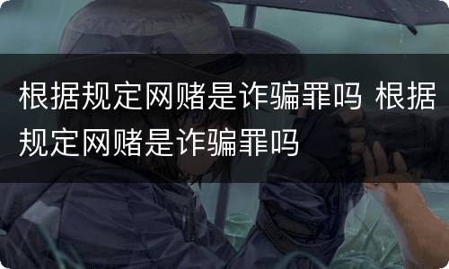 根据规定网赌是诈骗罪吗 根据规定网赌是诈骗罪吗
