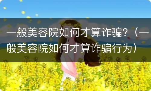 一般美容院如何才算诈骗?（一般美容院如何才算诈骗行为）