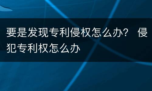 要是发现专利侵权怎么办？ 侵犯专利权怎么办