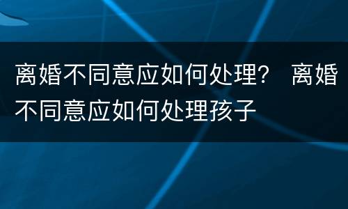离婚不同意应如何处理？ 离婚不同意应如何处理孩子