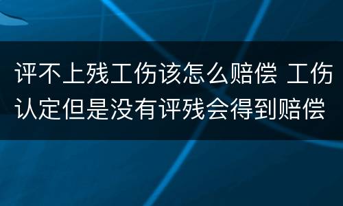 评不上残工伤该怎么赔偿 工伤认定但是没有评残会得到赔偿吗