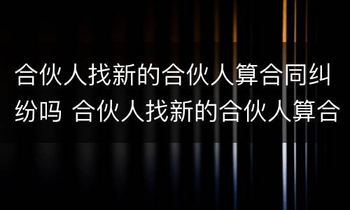 合伙人找新的合伙人算合同纠纷吗 合伙人找新的合伙人算合同纠纷吗怎么解决