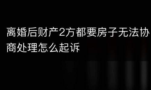 离婚后财产2方都要房子无法协商处理怎么起诉