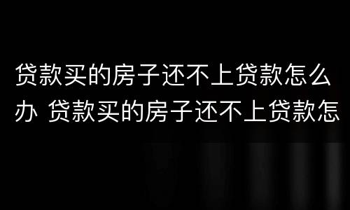 贷款买的房子还不上贷款怎么办 贷款买的房子还不上贷款怎么办呢