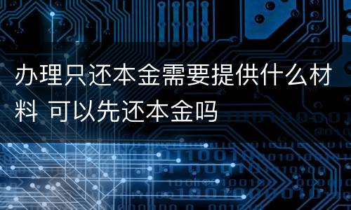 办理只还本金需要提供什么材料 可以先还本金吗
