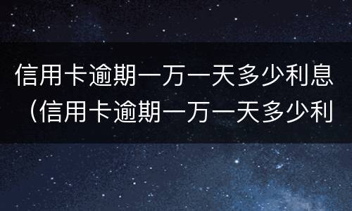 信用卡逾期一万一天多少利息（信用卡逾期一万一天多少利息合适）