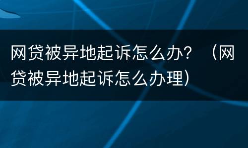 网贷被异地起诉怎么办？（网贷被异地起诉怎么办理）