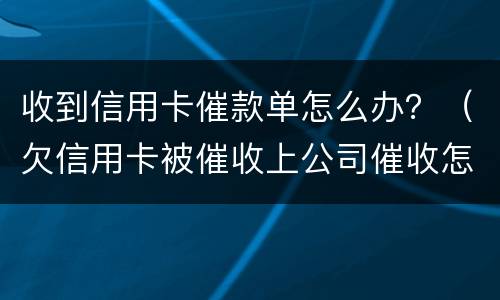 收到信用卡催款单怎么办？（欠信用卡被催收上公司催收怎么办）