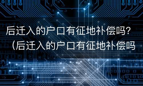 后迁入的户口有征地补偿吗？（后迁入的户口有征地补偿吗）