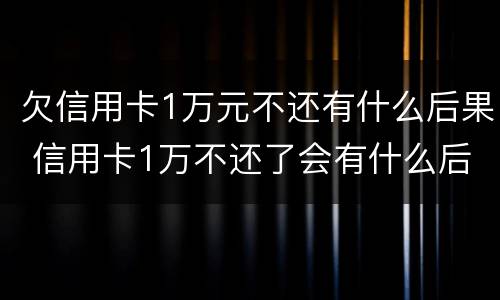 欠信用卡1万元不还有什么后果 信用卡1万不还了会有什么后果