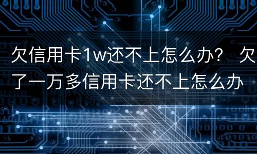 欠信用卡1w还不上怎么办？ 欠了一万多信用卡还不上怎么办