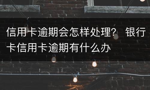 信用卡逾期会怎样处理？ 银行卡信用卡逾期有什么办