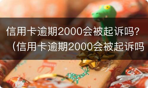 信用卡逾期2000会被起诉吗？（信用卡逾期2000会被起诉吗怎么办）