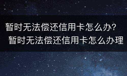 暂时无法偿还信用卡怎么办？ 暂时无法偿还信用卡怎么办理