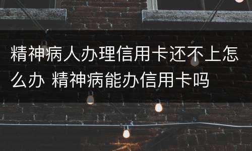 精神病人办理信用卡还不上怎么办 精神病能办信用卡吗