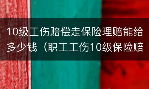 10级工伤赔偿走保险理赔能给多少钱（职工工伤10级保险赔付多少钱）