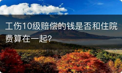工伤10级赔偿的钱是否和住院费算在一起？