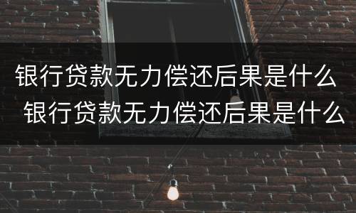 银行贷款无力偿还后果是什么 银行贷款无力偿还后果是什么呢