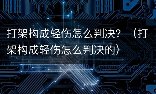 打架构成轻伤怎么判决？（打架构成轻伤怎么判决的）