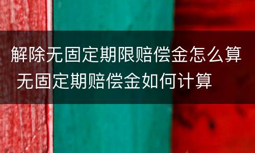 解除无固定期限赔偿金怎么算 无固定期赔偿金如何计算