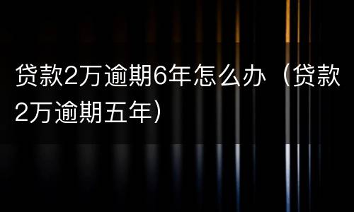 贷款2万逾期6年怎么办（贷款2万逾期五年）