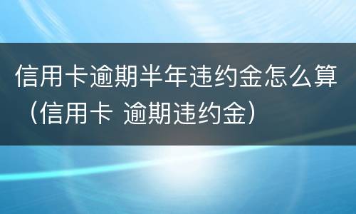 信用卡逾期半年违约金怎么算（信用卡 逾期违约金）
