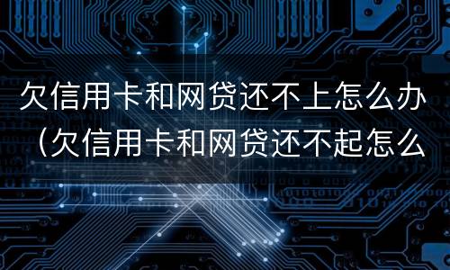 欠信用卡和网贷还不上怎么办（欠信用卡和网贷还不起怎么办）